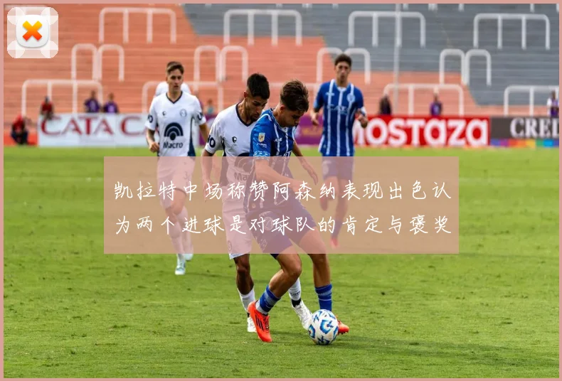 凯拉特中场称赞阿森纳表现出色认为两个进球是对球队的肯定与褒奖