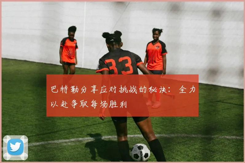 巴特勒分享应对挑战的秘诀：全力以赴争取每场胜利