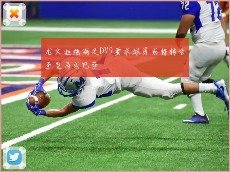 尤文拒绝满足DV9要求球员或将转会至皇马或巴萨