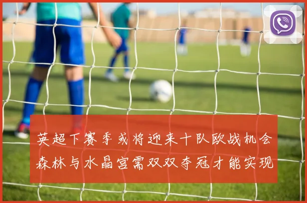 英超下赛季或将迎来十队欧战机会森林与水晶宫需双双夺冠才能实现