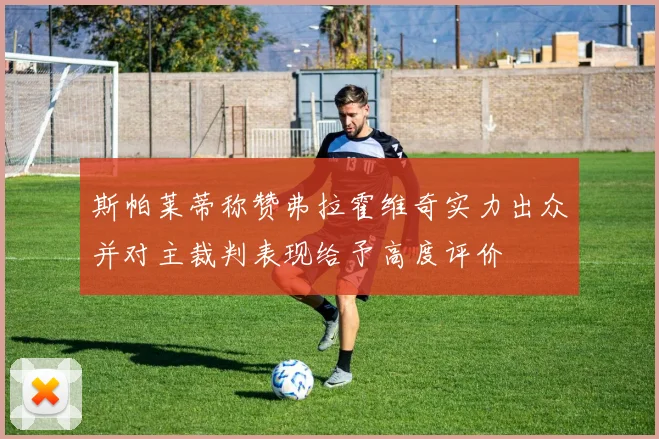 斯帕莱蒂称赞弗拉霍维奇实力出众并对主裁判表现给予高度评价