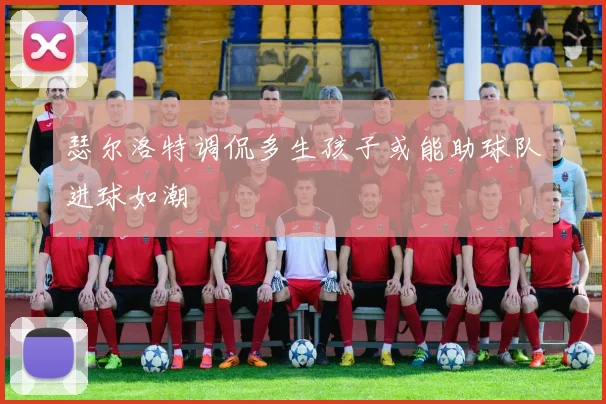 瑟尔洛特调侃多生孩子或能助球队进球如潮