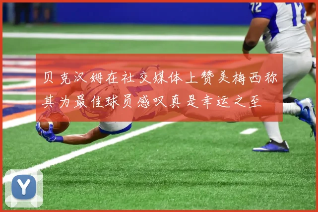 贝克汉姆在社交媒体上赞美梅西称其为最佳球员感叹真是幸运之至
