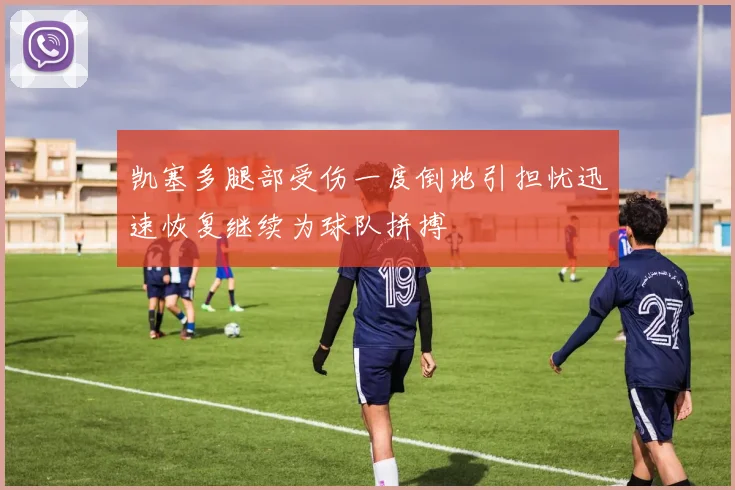 凯塞多腿部受伤一度倒地引担忧迅速恢复继续为球队拼搏