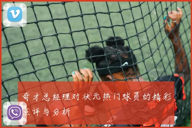 奇才总经理对状元热门球员的精彩点评与分析