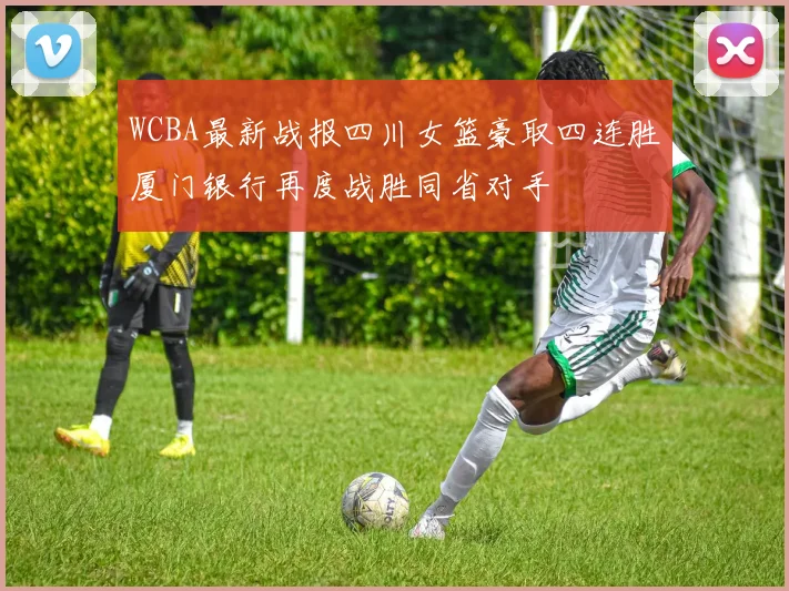 WCBA最新战报四川女篮豪取四连胜厦门银行再度战胜同省对手