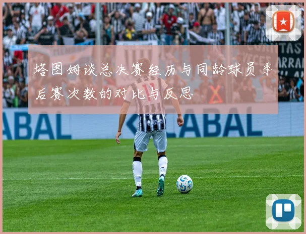 塔图姆谈总决赛经历与同龄球员季后赛次数的对比与反思