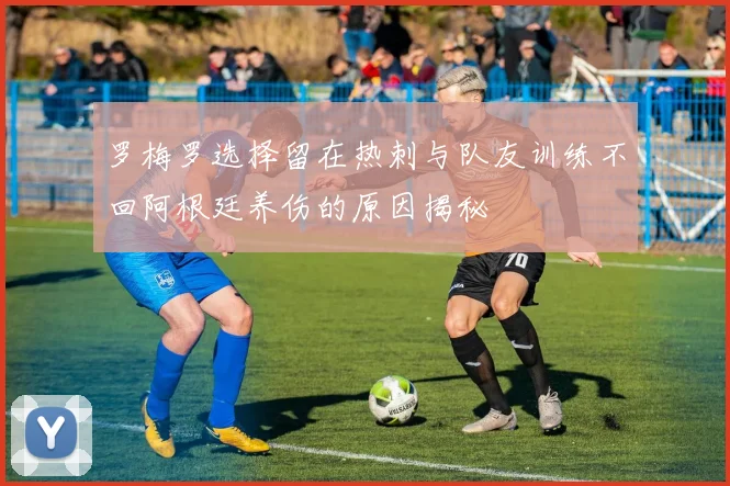 罗梅罗选择留在热刺与队友训练不回阿根廷养伤的原因揭秘